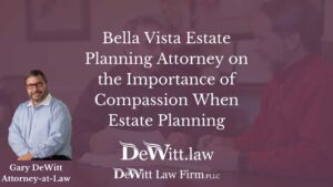Bella Vista Estate Planning Attorney on the Importance of Compassion When Estate Planning