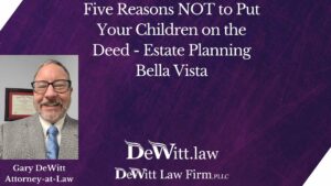 Five Reasons NOT to Put Your Children on the Deed - Estate Planning Bella Vista 1 Five Reasons NOT to Put Your Children on the Deed - Estate Planning Bella Vista