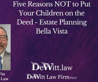Five Reasons NOT to Put Your Children on the Deed - Estate Planning Bella Vista
